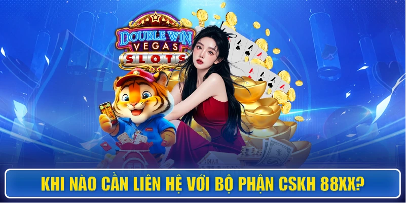 Khi nào cần liên hệ với bộ phận CSKH 88XX?